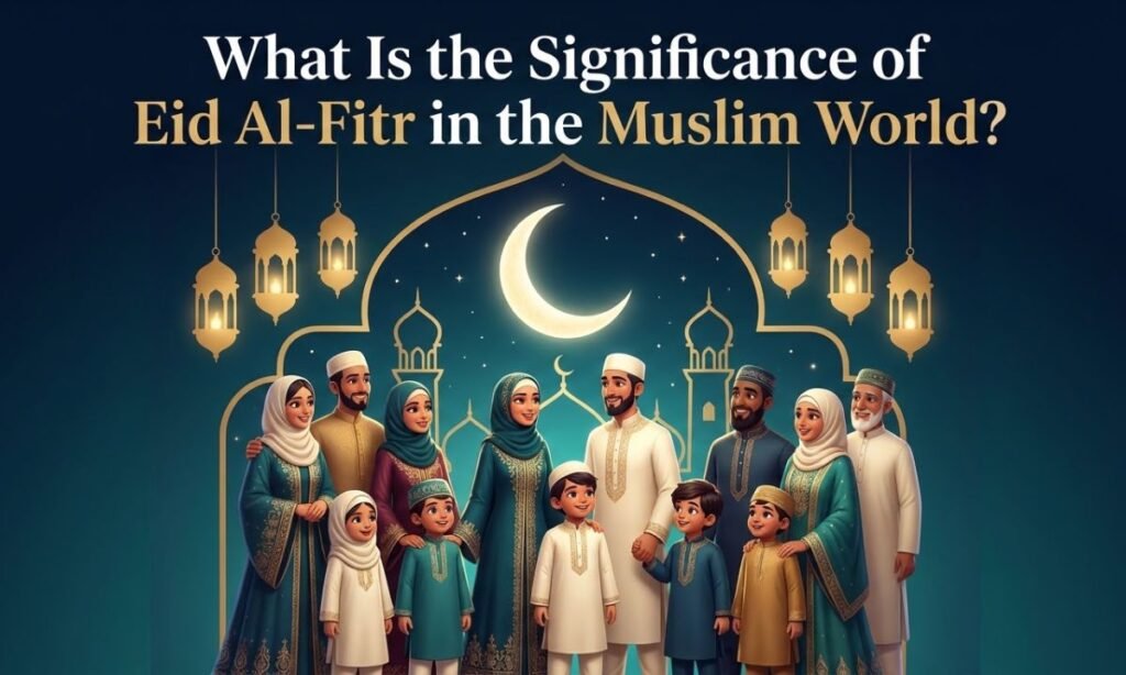What Is the Significance of Eid Al-Fitr in the Muslim World